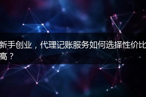 新手创业,代理记账服务如何选择性价比高?