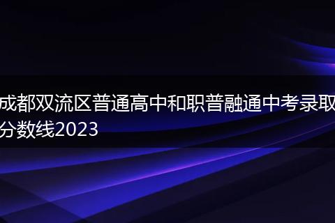 成都双流区普通高中和职普融通中考录取分数线2023