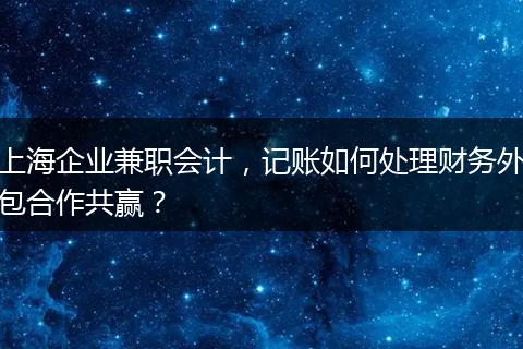 上海企业兼职会计,记账如何处理财务外包合作共赢?