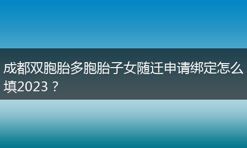 成都双胞胎多胞胎子女随迁申请绑定怎么填2023？