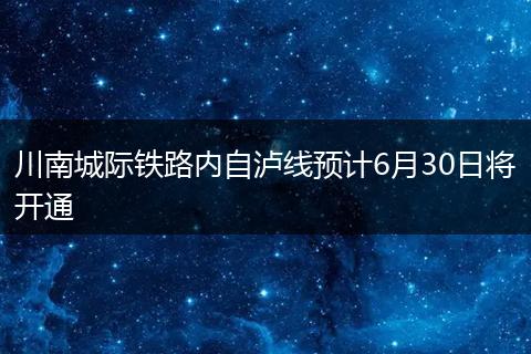 川南城际铁路内自泸线预计6月30日将开通