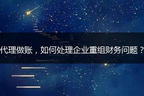代理做账，如何处理企业重组财务问题？