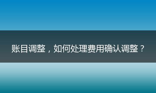 账目调整，如何处理费用确认调整？