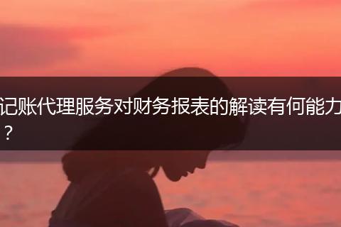 记账代理服务对财务报表的解读有何能力?