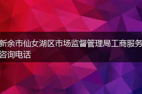 新余市仙女湖区市场监督管理局工商服务咨询电话