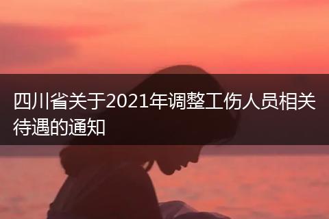 四川省关于2021年调整工伤人员相关待遇的通知