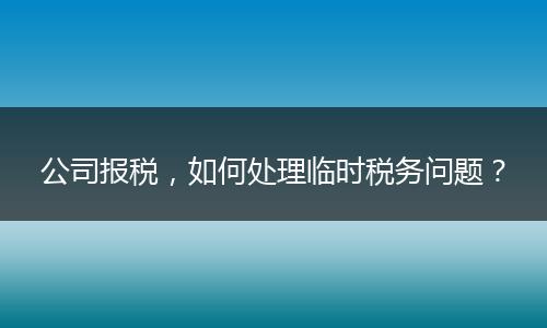 公司报税,如何处理临时税务问题?