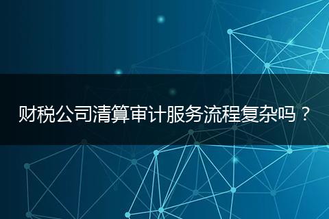 财税公司清算审计服务流程复杂吗?