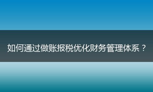 如何通过做账报税优化财务管理体系?