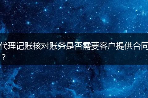 代理记账核对账务是否需要客户提供合同?
