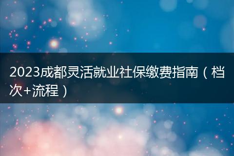 2023成都灵活就业社保缴费指南(档次+流程)