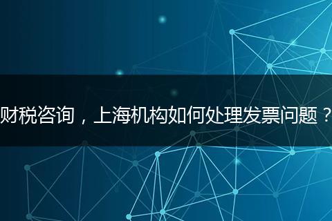 财税咨询,上海机构如何处理发票问题?