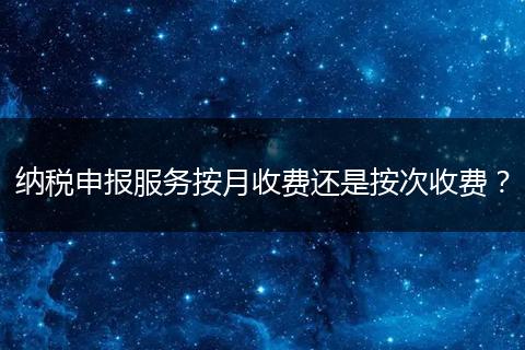 纳税申报服务按月收费还是按次收费？