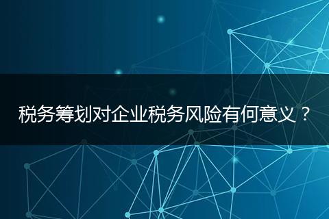 税务筹划对企业税务风险有何意义?