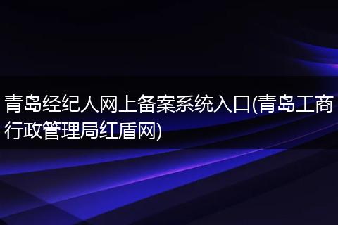 青岛经纪人网上备案系统入口(青岛工商行政管理局红盾网)
