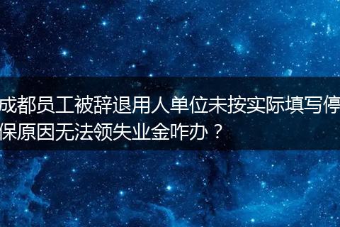 成都员工被辞退用人单位未按实际填写停保原因无法领失业金咋办？