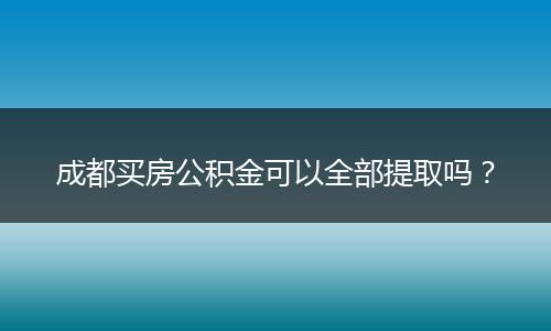 成都买房公积金可以全部提取吗？