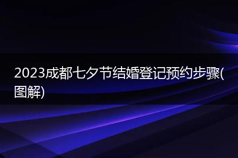 2023成都七夕节结婚登记预约步骤(图解)