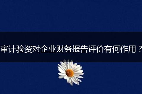 审计验资对企业财务报告评价有何作用?