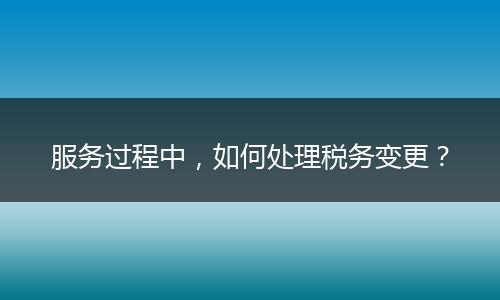 服务过程中,如何处理税务变更?