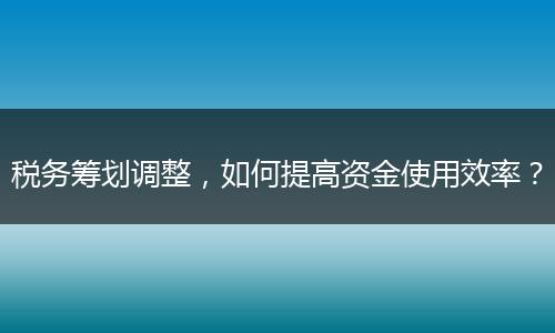 税务筹划调整,如何提高资金使用效率?