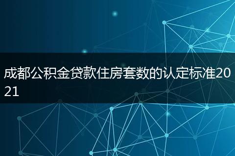 成都公积金贷款住房套数的认定标准2021