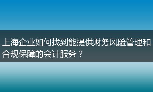 上海企业如何找到能提供财务风险管理和合规保障的会计服务?
