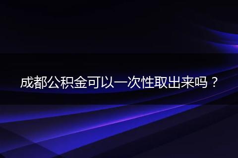 成都公积金可以一次性取出来吗？