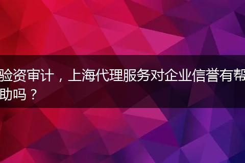 验资审计,上海代理服务对企业信誉有帮助吗?