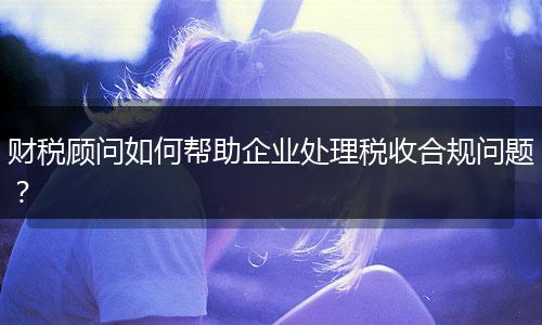财税顾问如何帮助企业处理税收合规问题？