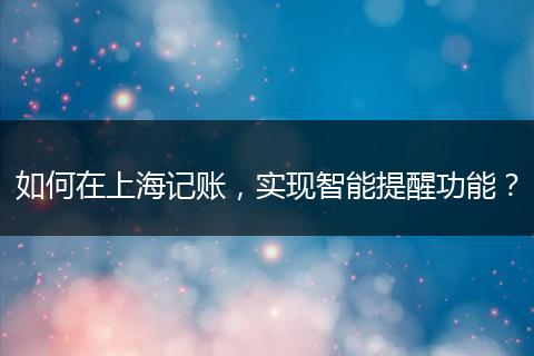 如何在上海记账,实现智能提醒功能?