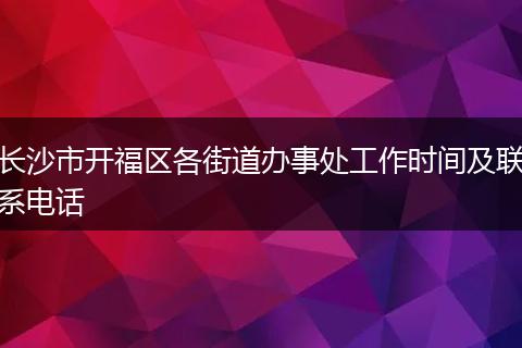 长沙市开福区各街道办事处工作时间及联系电话