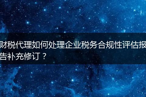财税代理如何处理企业税务合规性评估报告补充修订？