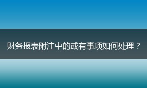 财务报表附注中的或有事项如何处理？