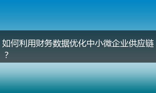 如何利用财务数据优化中小微企业供应链？