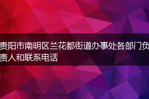 贵阳市南明区兰花都街道办事处各部门负责人和联系电话