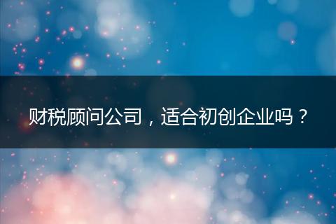 财税顾问公司,适合初创企业吗?