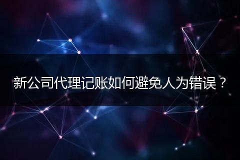 新公司代理记账如何避免人为错误？