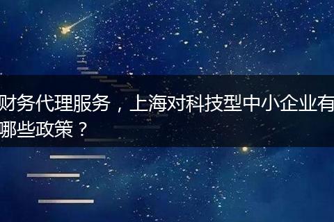 财务代理服务,上海对科技型中小企业有哪些政策?