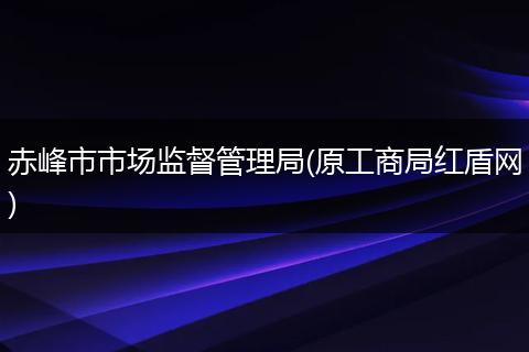 赤峰市市场监督管理局(原工商局红盾网)