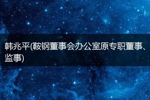 韩兆平(鞍钢董事会办公室原专职董事、监事)
