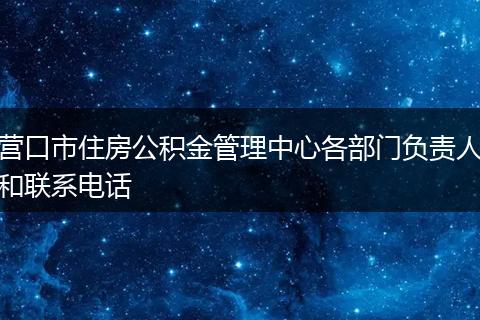 营口市住房公积金管理中心各部门负责人和联系电话