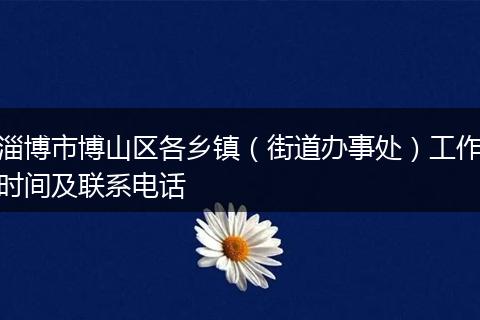 淄博市博山区各乡镇(街道办事处)工作时间及联系电话