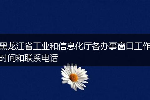 黑龙江省工业和信息化厅各办事窗口工作时间和联系电话