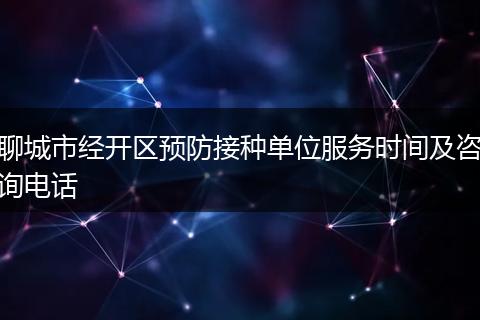 聊城市经开区预防接种单位服务时间及咨询电话