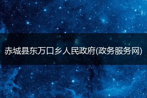 赤城县东万口乡人民政府(政务服务网)