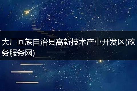大厂回族自治县高新技术产业开发区(政务服务网)