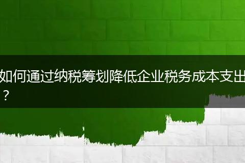 如何通过纳税筹划降低企业税务成本支出？