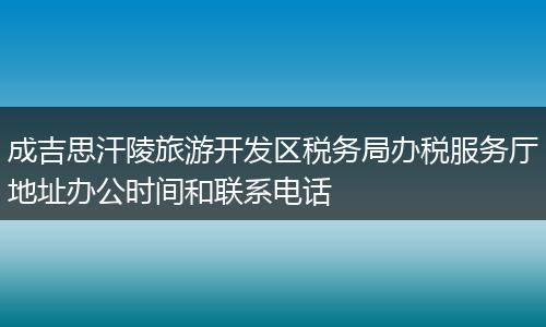 成吉思汗陵旅游开发区税务局办税服务厅地址办公时间和联系电话