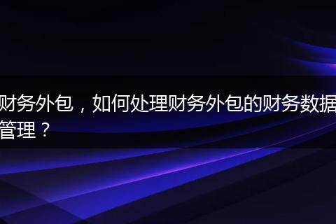 财务外包，如何处理财务外包的财务数据管理？